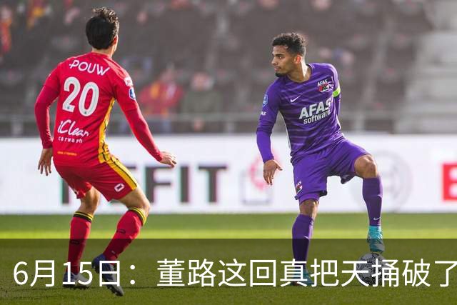 6月15日：董路这回真把天捅破了，西甲球队开出九千欧元签字费求签年轻球员刘凯源