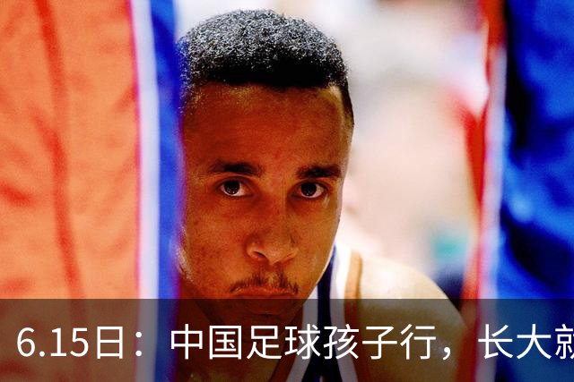 6.15日：中国足球孩子行，长大就不行——这个魔咒已经困扰了中国足球几十年